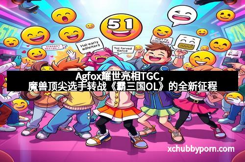 Agfox耀世亮相TGC，魔兽顶尖选手转战《霸三国OL》的全新征程