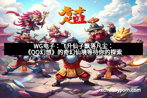 WG电子：飞升仙子飘落凡尘：《QQ幻想》的奇幻仙境等待你的探索